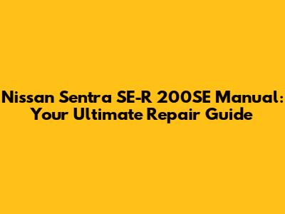Nissan Sentra SE-R 200SE Manual: Your Ultimate Repair Guide