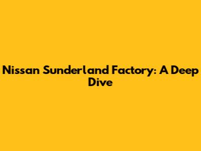 Nissan Sunderland Factory: A Deep Dive
