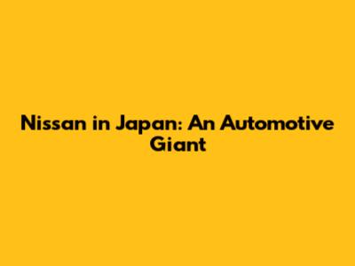 Nissan in Japan: An Automotive Giant