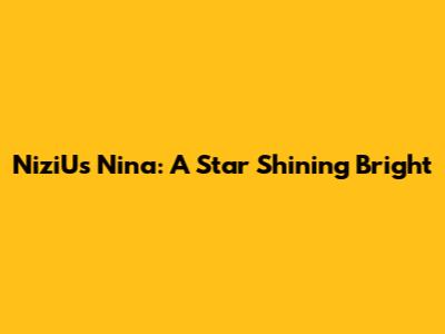 NiziU's Nina: A Star Shining Bright
