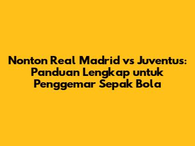 Nonton Real Madrid vs Juventus: Panduan Lengkap untuk Penggemar Sepak Bola