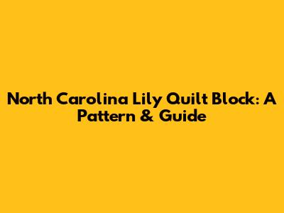 North Carolina Lily Quilt Block: A Pattern & Guide