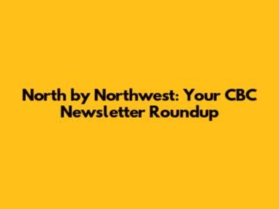 North by Northwest: Your CBC Newsletter Roundup