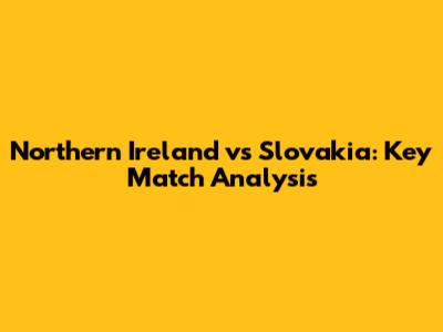 Northern Ireland vs Slovakia: Key Match Analysis