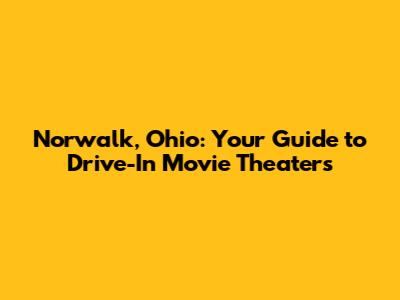 Norwalk, Ohio: Your Guide to Drive-In Movie Theaters