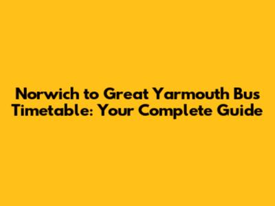Norwich to Great Yarmouth Bus Timetable: Your Complete Guide