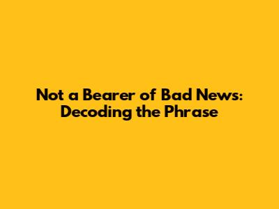 Not a Bearer of Bad News: Decoding the Phrase