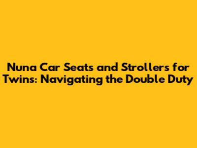 Nuna Car Seats and Strollers for Twins: Navigating the Double Duty