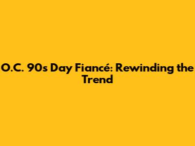O.C. 90s Day Fiancé: Rewinding the Trend