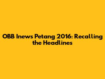 OBB Inews Petang 2016: Recalling the Headlines