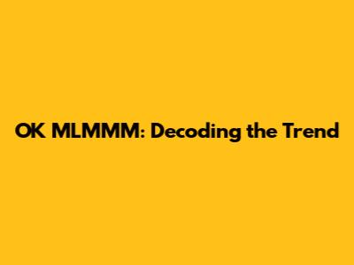 OK MLMMM: Decoding the Trend