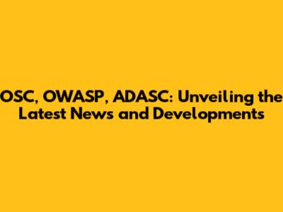 OSC, OWASP, ADASC: Unveiling the Latest News and Developments