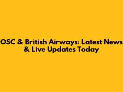 OSC & British Airways: Latest News & Live Updates Today