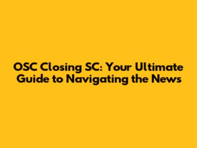 OSC Closing SC: Your Ultimate Guide to Navigating the News