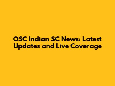 OSC Indian SC News: Latest Updates and Live Coverage