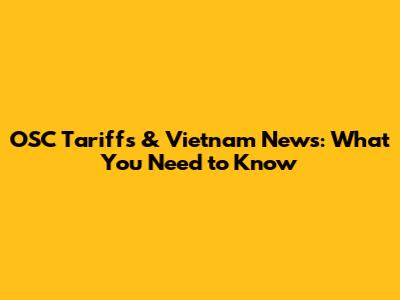 OSC Tariffs & Vietnam News: What You Need to Know
