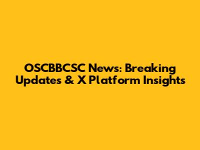 OSCBBCSC News: Breaking Updates & X Platform Insights