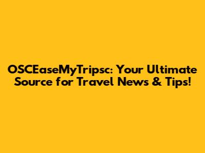 OSCEaseMyTripsc: Your Ultimate Source for Travel News & Tips!