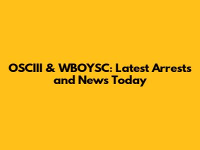OSCIII & WBOYSC: Latest Arrests and News Today
