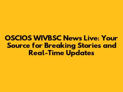 OSCIOS WIVBSC News Live: Your Source for Breaking Stories and Real-Time Updates