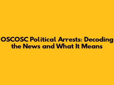 OSCOSC Political Arrests: Decoding the News and What It Means