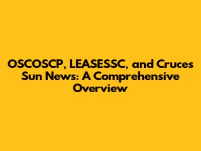 OSCOSCP, LEASESSC, and Cruces Sun News: A Comprehensive Overview