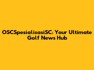 OSCSpesialisasiSC: Your Ultimate Golf News Hub