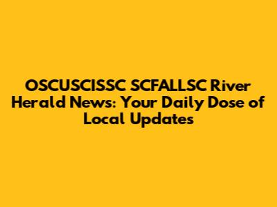 OSCUSCISSC SCFALLSC River Herald News: Your Daily Dose of Local Updates