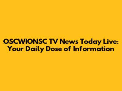 OSCWIONSC TV News Today Live: Your Daily Dose of Information