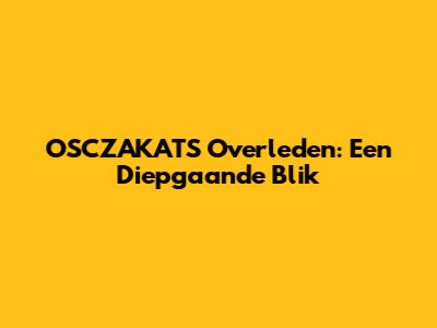 OSCZAKATS Overleden: Een Diepgaande Blik
