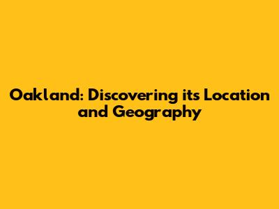Oakland: Discovering its Location and Geography