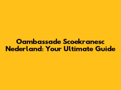 Oambassade Scoekranesc Nederland: Your Ultimate Guide