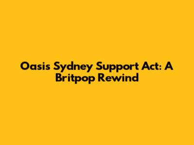 Oasis Sydney Support Act: A Britpop Rewind