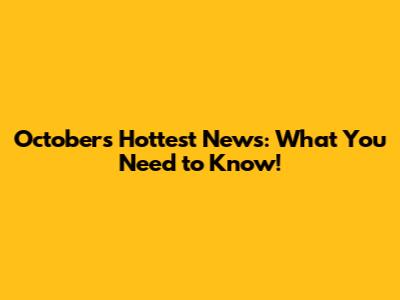 October's Hottest News: What You Need to Know!