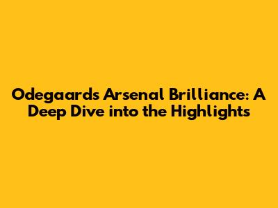 Odegaard's Arsenal Brilliance: A Deep Dive into the Highlights
