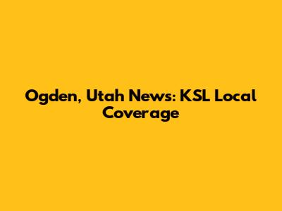 Ogden, Utah News: KSL Local Coverage
