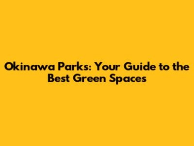 Okinawa Parks: Your Guide to the Best Green Spaces