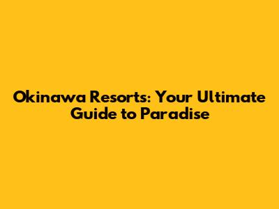 Okinawa Resorts: Your Ultimate Guide to Paradise