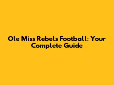 Ole Miss Rebels Football: Your Complete Guide