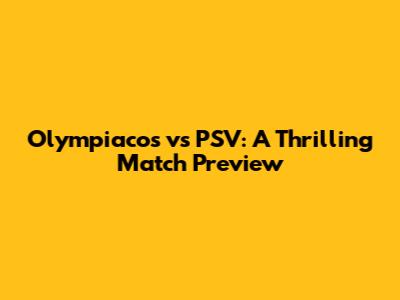Olympiacos vs PSV: A Thrilling Match Preview