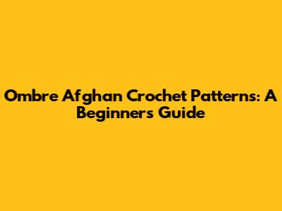 Ombre Afghan Crochet Patterns: A Beginner's Guide