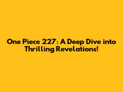 One Piece 227: A Deep Dive into Thrilling Revelations!