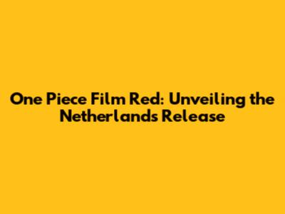 One Piece Film Red: Unveiling the Netherlands Release