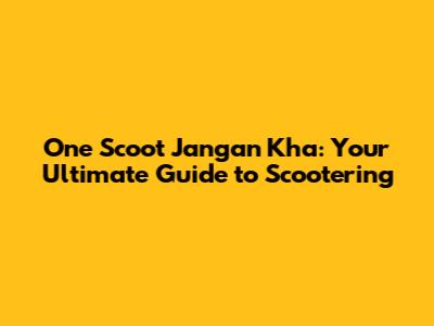 One Scoot Jangan Kha: Your Ultimate Guide to Scootering