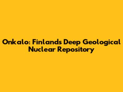 Onkalo: Finland's Deep Geological Nuclear Repository