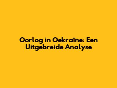 Oorlog in Oekraïne: Een Uitgebreide Analyse