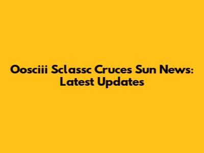 Oosciii Sclassc Cruces Sun News: Latest Updates