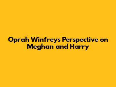 Oprah Winfrey's Perspective on Meghan and Harry