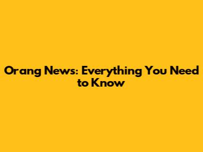 Orang News: Everything You Need to Know