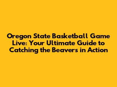 Oregon State Basketball Game Live: Your Ultimate Guide to Catching the Beavers in Action